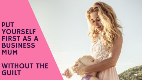 How To Put Yourself First as A Business Mum Without Feeling Guilty!